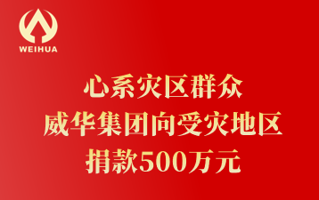 心系灾区群众 威华集团向受灾地区 捐款500万元